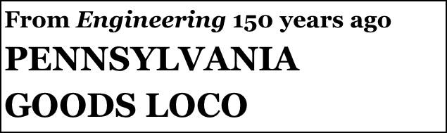 From Engineering 150 years ago
PENNSYLVANIA 
GOODS LOCO

