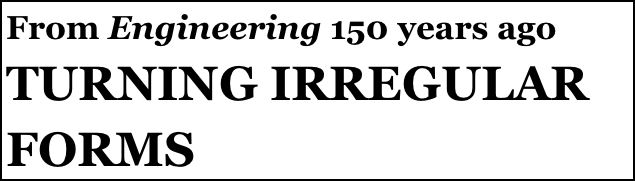 From Engineering 150 years ago
TURNING IRREGULAR FORMS
