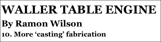 WALLER TABLE ENGINE
By Ramon Wilson
10. More ‘casting’ fabrication 
6￼
3. C￼der