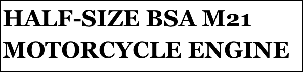 HALF-SIZE BSA M21 MOTORCYCLE ENGINE
