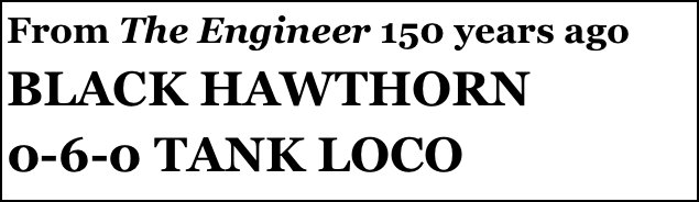 From The Engineer 150 years ago
BLACK HAWTHORN 
0-6-0 TANK LOCO
