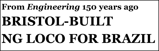 From Engineering 150 years ago 
BRISTOL-BUILT 
NG LOCO FOR BRAZIL
