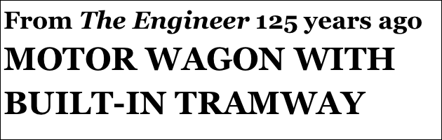From The Engineer 125 years ago
MOTOR WAGON WITH BUILT-IN TRAMWAY TRACK