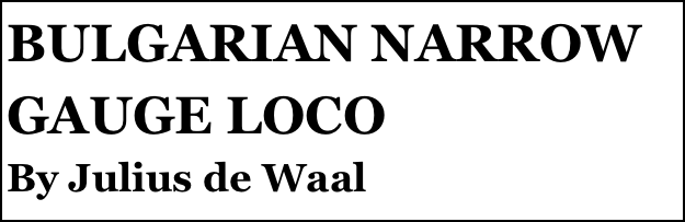 BULGARIAN NARROW GAUGE LOCO
By Julius de Waal
Part two￼ by Julius de Waal


Anthony Mount