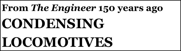 From The Engineer 150 years ago
CONDENSING 
LOCOMOTIVES
