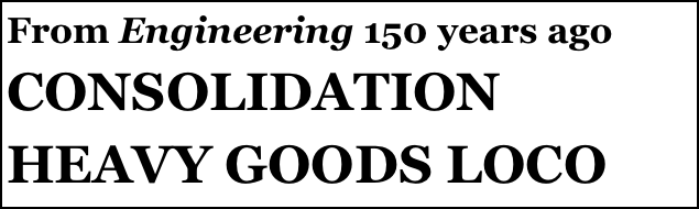 From Engineering 150 years ago
CONSOLIDATION HEAVY GOODS LOCO
