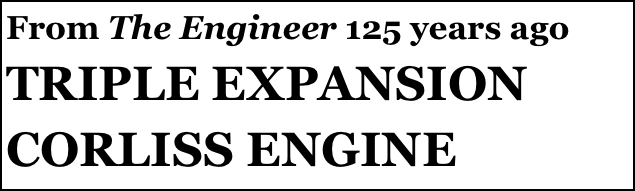 From The Engineer 125 years ago
TRIPLE EXPANSION CORLISS ENGINE
