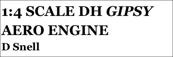 1:4 SCALE DH GIPSY AERO ENGINE
D Snell







yPSY 1 IN 1:4 SCALE
Tom Pasco
Part 12￼ by Jason Ballamy
 five￼ by Jason Ballamy
