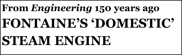 From Engineering 150 years ago
FONTAINE’S ‘DOMESTIC’ STEAM ENGINE
