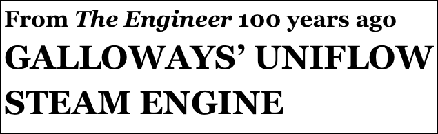 From The Engineer 100 years ago 
GALLOWAYS’ UNIFLOW STEAM ENGINE
