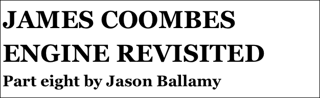 JAMES COOMBES ENGINE REVISITED
Part eight by Jason Ballamy
Part eight￼ by Jason Ballamy