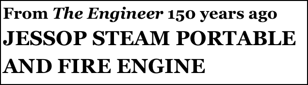 From The Engineer 150 years ago 
JESSOP STEAM PORTABLE AND FIRE ENGINE
