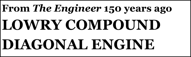 From The Engineer 150 years ago
LOWRY COMPOUND DIAGONAL ENGINE 
