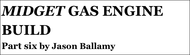 MIDGET GAS ENGINE BUILD
Part six by Jason Ballamy
Part four￼ - by Ramon Wilson