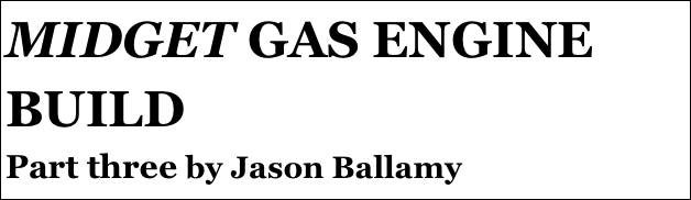 MIDGET GAS ENGINE BUILD
Part three by Jason Ballamy
Part four￼ - by Ramon Wilson