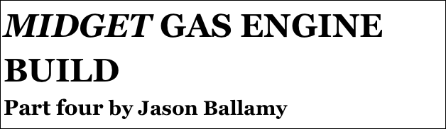 MIDGET GAS ENGINE BUILD
Part four by Jason Ballamy
Part four￼ - by Ramon Wilson