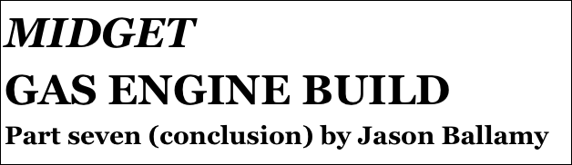 MIDGET 
GAS ENGINE BUILD
Part seven (conclusion) by Jason Ballamy
Part four￼ - by Ramon Wilson