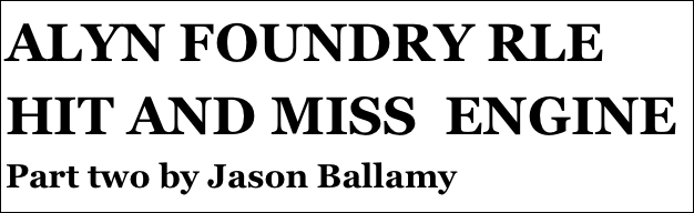 ALYN FOUNDRY RLE HIT AND MISS  ENGINE
Part two by Jason Ballamy
Part eight￼ by Jason Ballamy