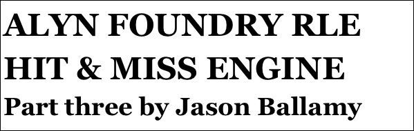 ALYN FOUNDRY RLE HIT & MISS ENGINE 
Part three by Jason Ballamy

