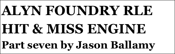 ALYN FOUNDRY RLE HIT & MISS ENGINE 
Part seven by Jason Ballamy
 five￼ by Jason Ballamy
