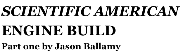 SCIENTIFIC AMERICAN ENGINE BUILD
Part one by Jason Ballamy
Part eight￼ by Jason Ballamy