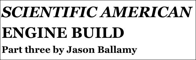 SCIENTIFIC AMERICAN ENGINE BUILD
Part three by Jason Ballamy
Part eight￼ by Jason Ballamy
