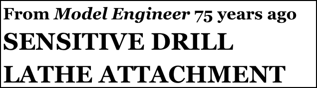 From Model Engineer 75 years ago
SENSITIVE DRILL LATHE ATTACHMENT
