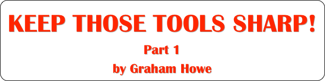 KEEP THOSE TOOLS SHARP!
Part 1
by Graham Howe