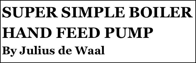 SUPER SIMPLE BOILER HAND FEED PUMP
By Julius de Waal
Part two￼ by Julius de Waal


Anthony Mount