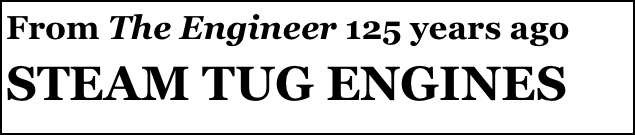 From The Engineer 125 years ago
STEAM TUG ENGINES
