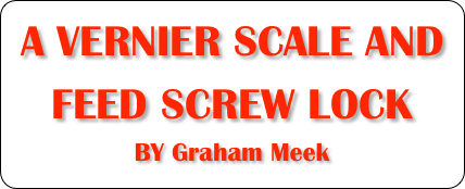 A VERNIER SCALE AND 
FEED SCREW LOCK
BY Graham Meek