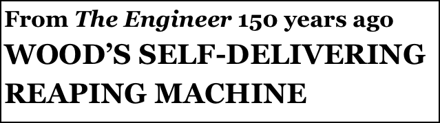 From The Engineer 150 years ago 
WOOD’S SELF-DELIVERING REAPING MACHINE
