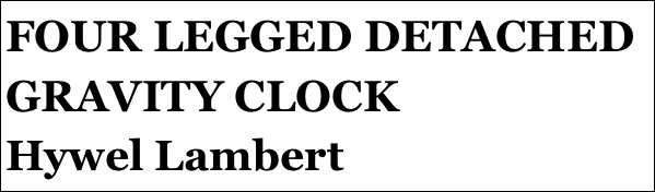 FOUR LEGGED DETACHED GRAVITY CLOCK
Hywel Lambert







yPSY 1 IN 1:4 SCALE
Tom Pasco
Part 12￼ by Jason Ballamy
 five￼ by Jason Ballamy
